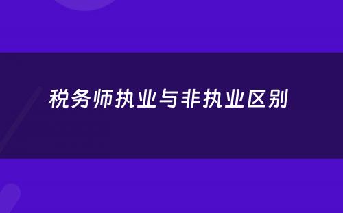 税务师执业与非执业区别 