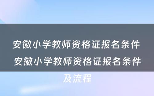 安徽小学教师资格证报名条件 安徽小学教师资格证报名条件及流程