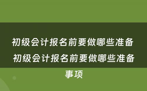 初级会计报名前要做哪些准备 初级会计报名前要做哪些准备事项