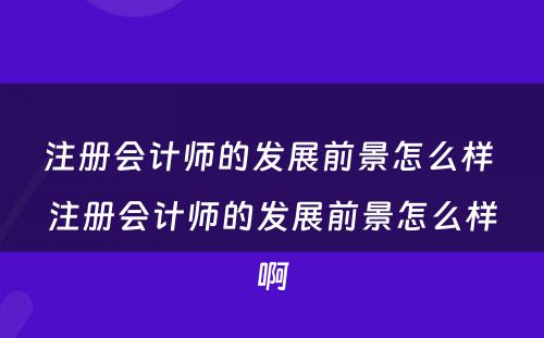 注册会计师的发展前景怎么样 注册会计师的发展前景怎么样啊