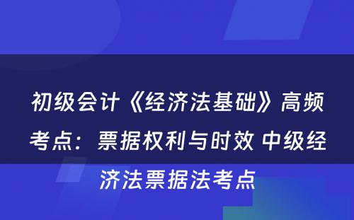 初级会计《经济法基础》高频考点：票据权利与时效 中级经济法票据法考点