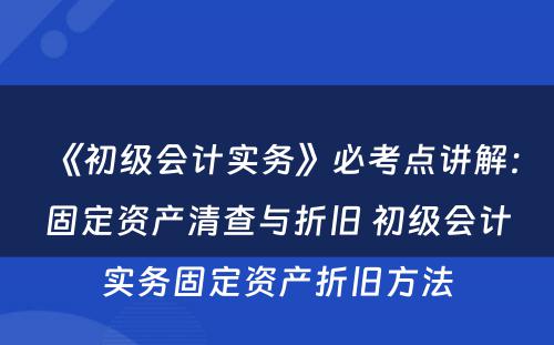 《初级会计实务》必考点讲解：固定资产清查与折旧 初级会计实务固定资产折旧方法