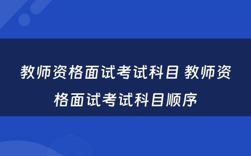 教师资格面试考试科目 教师资格面试考试科目顺序