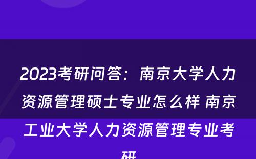 2023考研问答：南京大学人力资源管理硕士专业怎么样 南京工业大学人力资源管理专业考研