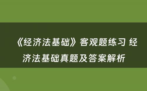 《经济法基础》客观题练习 经济法基础真题及答案解析