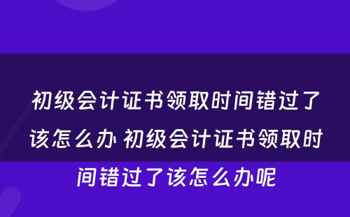 初级会计证书领取时间错过了该怎么办 初级会计证书领取时间错过了该怎么办呢