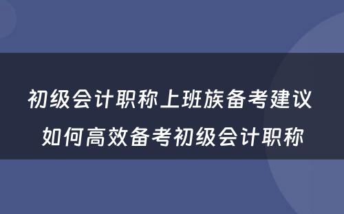 初级会计职称上班族备考建议 如何高效备考初级会计职称