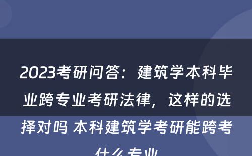 2023考研问答：建筑学本科毕业跨专业考研法律，这样的选择对吗 本科建筑学考研能跨考什么专业