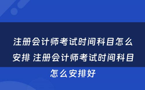 注册会计师考试时间科目怎么安排 注册会计师考试时间科目怎么安排好