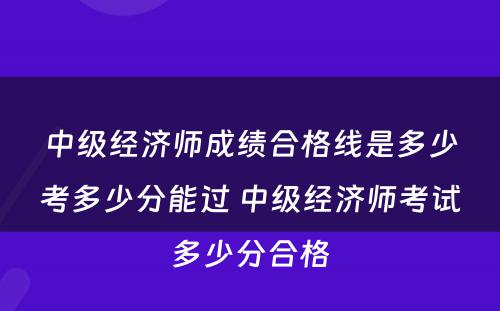 中级经济师成绩合格线是多少考多少分能过 中级经济师考试多少分合格