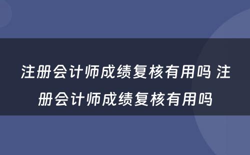 注册会计师成绩复核有用吗 注册会计师成绩复核有用吗