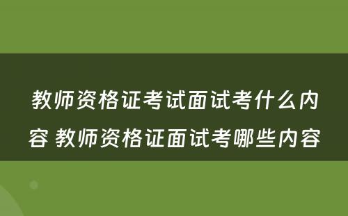 教师资格证考试面试考什么内容 教师资格证面试考哪些内容