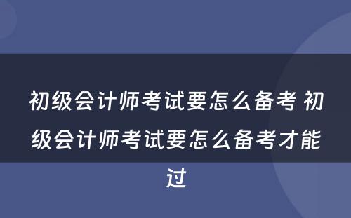 初级会计师考试要怎么备考 初级会计师考试要怎么备考才能过