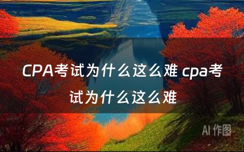 CPA考试为什么这么难 cpa考试为什么这么难