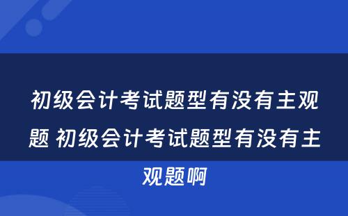 初级会计考试题型有没有主观题 初级会计考试题型有没有主观题啊