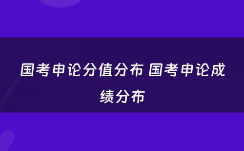 国考申论分值分布 国考申论成绩分布