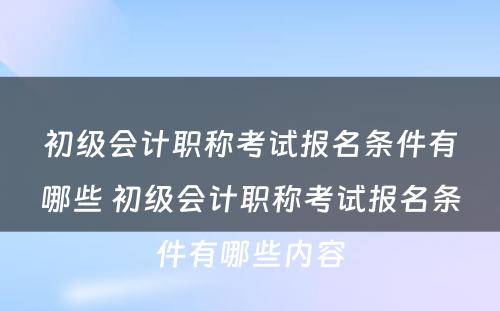 初级会计职称考试报名条件有哪些 初级会计职称考试报名条件有哪些内容