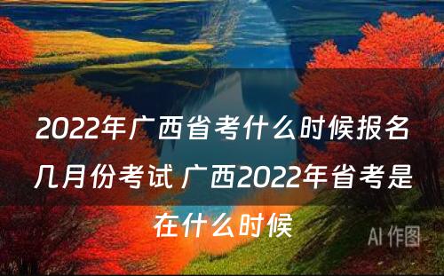2022年广西省考什么时候报名几月份考试 广西2022年省考是在什么时候