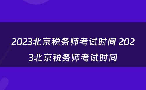 2023北京税务师考试时间 2023北京税务师考试时间