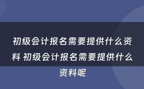 初级会计报名需要提供什么资料 初级会计报名需要提供什么资料呢