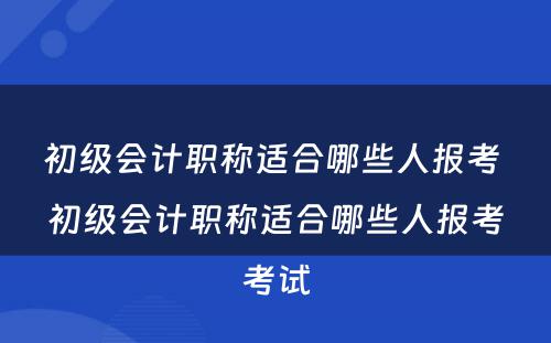 初级会计职称适合哪些人报考 初级会计职称适合哪些人报考考试