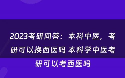 2023考研问答：本科中医，考研可以换西医吗 本科学中医考研可以考西医吗