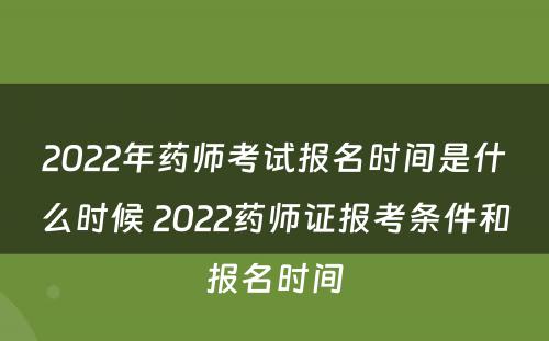 2022年药师考试报名时间是什么时候 2022药师证报考条件和报名时间