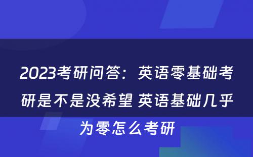 2023考研问答：英语零基础考研是不是没希望 英语基础几乎为零怎么考研