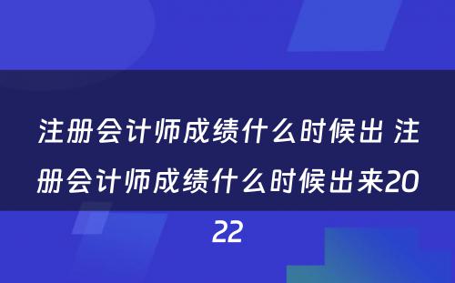 注册会计师成绩什么时候出 注册会计师成绩什么时候出来2022