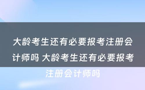 大龄考生还有必要报考注册会计师吗 大龄考生还有必要报考注册会计师吗