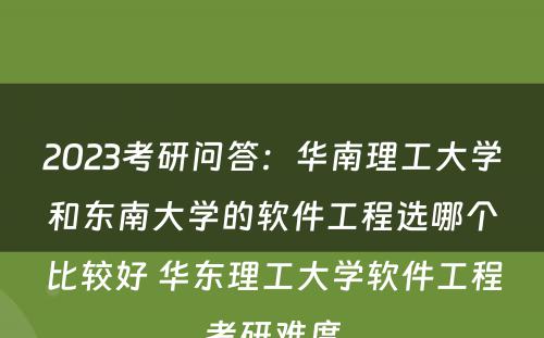 2023考研问答：华南理工大学和东南大学的软件工程选哪个比较好 华东理工大学软件工程考研难度