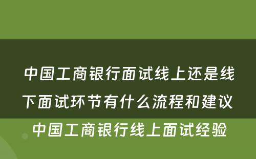 中国工商银行面试线上还是线下面试环节有什么流程和建议 中国工商银行线上面试经验