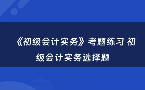 《初级会计实务》考题练习 初级会计实务选择题