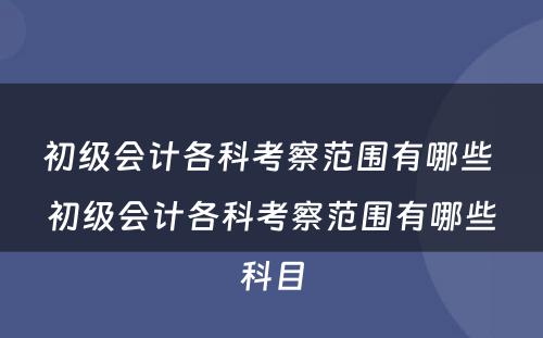 初级会计各科考察范围有哪些 初级会计各科考察范围有哪些科目