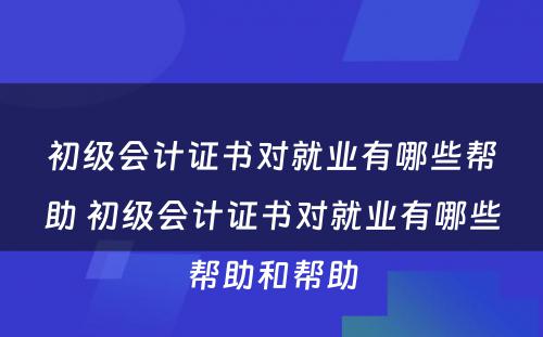 初级会计证书对就业有哪些帮助 初级会计证书对就业有哪些帮助和帮助