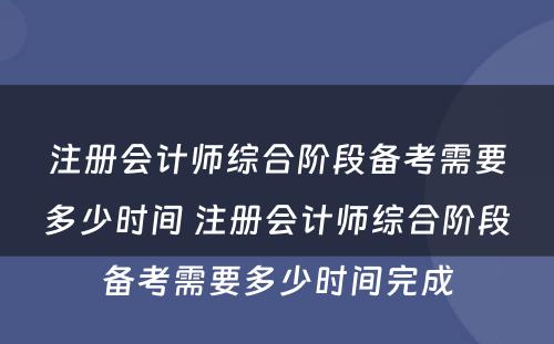 注册会计师综合阶段备考需要多少时间 注册会计师综合阶段备考需要多少时间完成