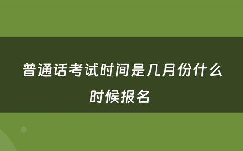 普通话考试时间是几月份什么时候报名 