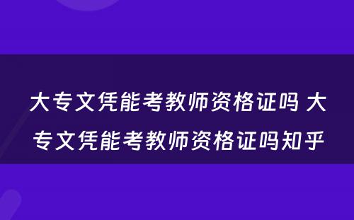 大专文凭能考教师资格证吗 大专文凭能考教师资格证吗知乎