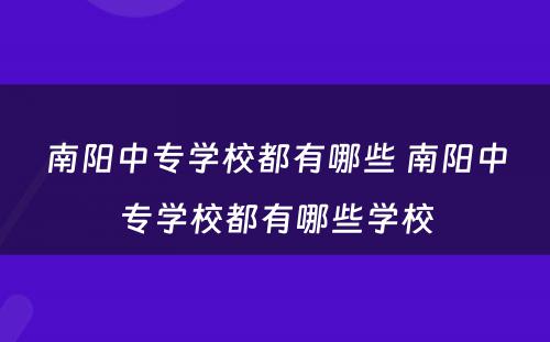 南阳中专学校都有哪些 南阳中专学校都有哪些学校