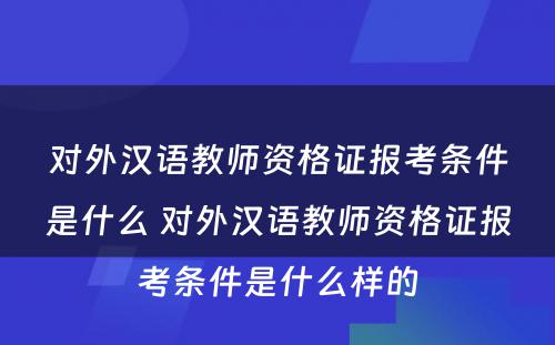 对外汉语教师资格证报考条件是什么 对外汉语教师资格证报考条件是什么样的