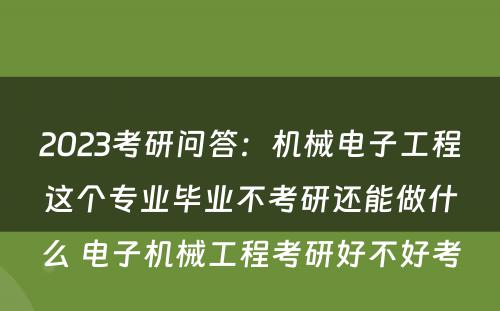 2023考研问答：机械电子工程这个专业毕业不考研还能做什么 电子机械工程考研好不好考