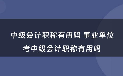 中级会计职称有用吗 事业单位考中级会计职称有用吗