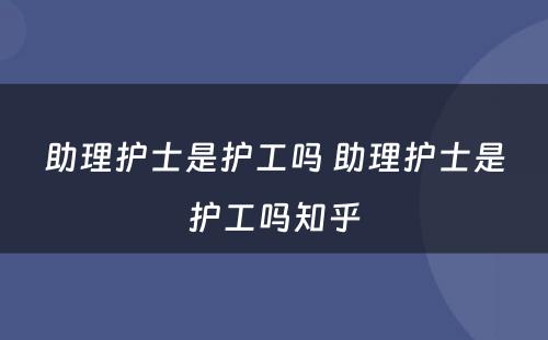 助理护士是护工吗 助理护士是护工吗知乎