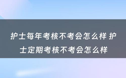 护士每年考核不考会怎么样 护士定期考核不考会怎么样