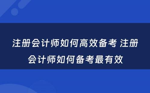 注册会计师如何高效备考 注册会计师如何备考最有效