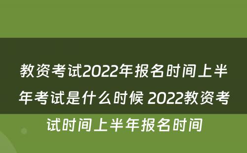 教资考试2022年报名时间上半年考试是什么时候 2022教资考试时间上半年报名时间