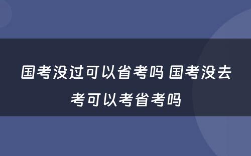 国考没过可以省考吗 国考没去考可以考省考吗