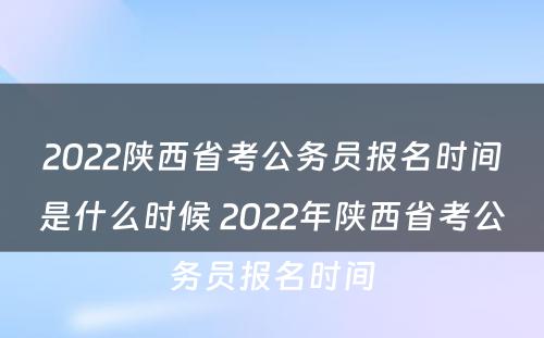 2022陕西省考公务员报名时间是什么时候 2022年陕西省考公务员报名时间
