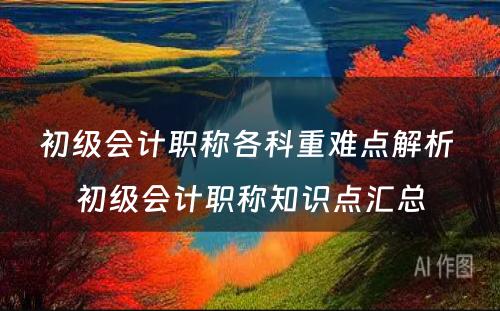 初级会计职称各科重难点解析 初级会计职称知识点汇总