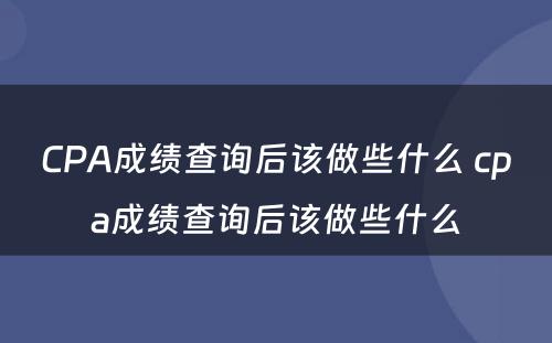 CPA成绩查询后该做些什么 cpa成绩查询后该做些什么